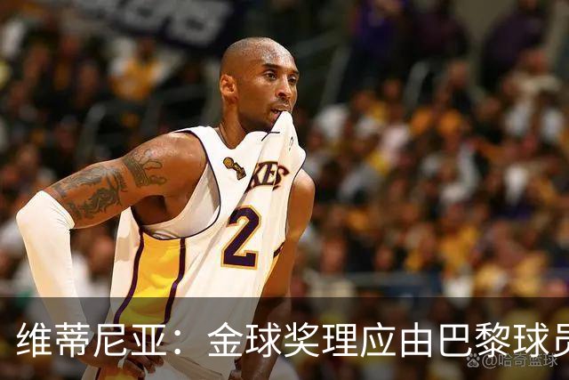 维蒂尼亚：金球奖理应由巴黎球员获得 面对亚马尔谈不上“害怕”